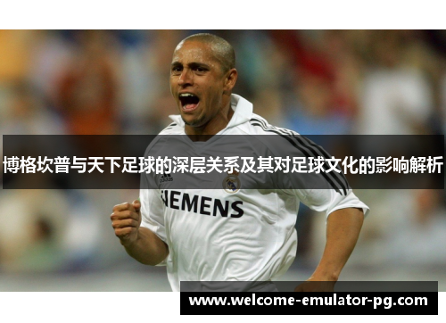 博格坎普与天下足球的深层关系及其对足球文化的影响解析