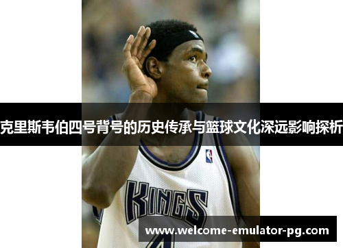 克里斯韦伯四号背号的历史传承与篮球文化深远影响探析
