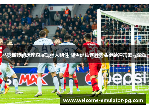 马竞逆转勒沃库森展现强大韧性 能否延续连胜势头继续冲击欧冠荣耀