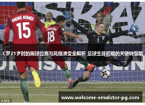 C罗21岁时的踢球位置与风格演变全解析 足球生涯初期的关键转型期