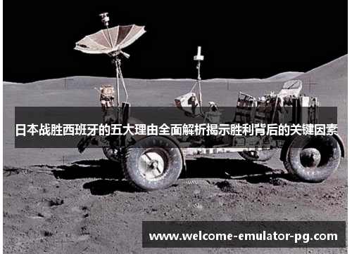 日本战胜西班牙的五大理由全面解析揭示胜利背后的关键因素