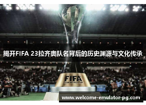揭开FIFA 23拉齐奥队名背后的历史渊源与文化传承