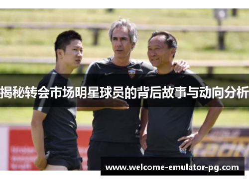 揭秘转会市场明星球员的背后故事与动向分析