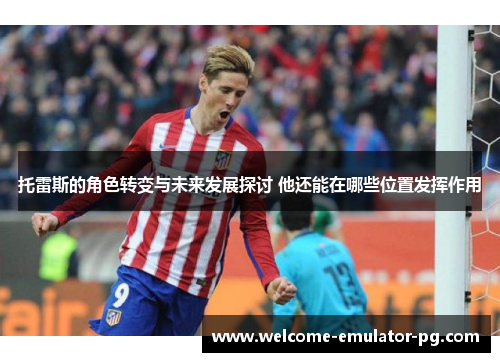 托雷斯的角色转变与未来发展探讨 他还能在哪些位置发挥作用