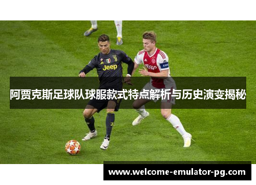 阿贾克斯足球队球服款式特点解析与历史演变揭秘