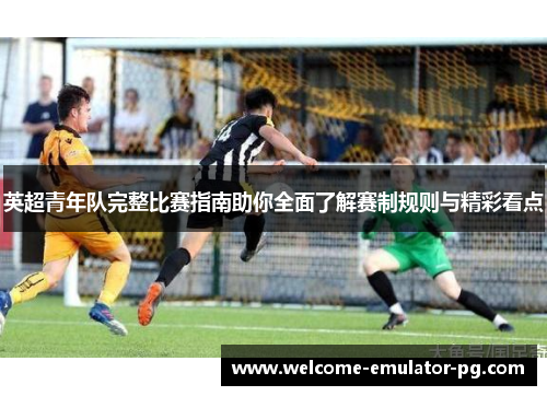英超青年队完整比赛指南助你全面了解赛制规则与精彩看点