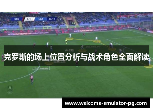 克罗斯的场上位置分析与战术角色全面解读