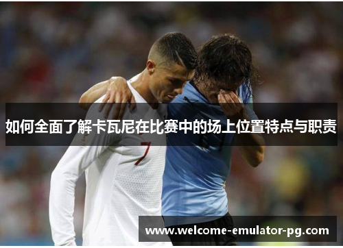 如何全面了解卡瓦尼在比赛中的场上位置特点与职责