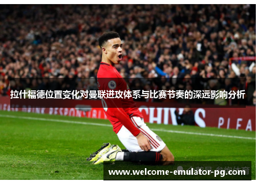 拉什福德位置变化对曼联进攻体系与比赛节奏的深远影响分析