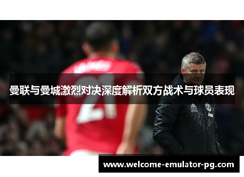 曼联与曼城激烈对决深度解析双方战术与球员表现