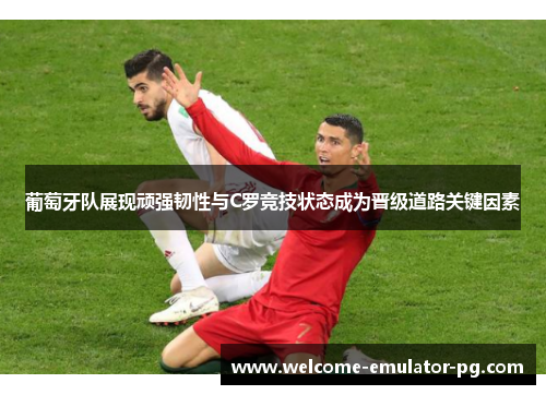 葡萄牙队展现顽强韧性与C罗竞技状态成为晋级道路关键因素 葡萄牙队展现顽强韧性与C罗竞技状态成为晋级道路关键因素
