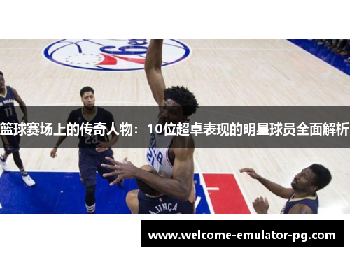 篮球赛场上的传奇人物：10位超卓表现的明星球员全面解析