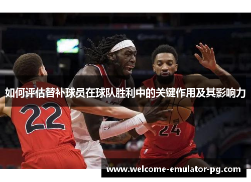 如何评估替补球员在球队胜利中的关键作用及其影响力