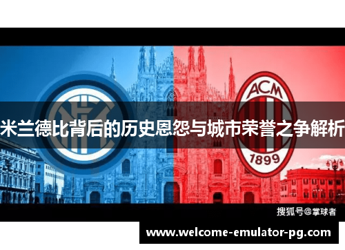 米兰德比背后的历史恩怨与城市荣誉之争解析