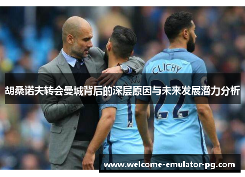 胡桑诺夫转会曼城背后的深层原因与未来发展潜力分析