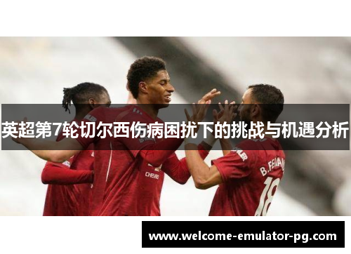 英超第7轮切尔西伤病困扰下的挑战与机遇分析