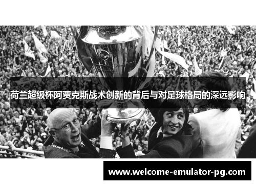 荷兰超级杯阿贾克斯战术创新的背后与对足球格局的深远影响