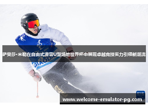萨曼莎·米勒在自由式滑雪U型场地世界杯中展现卓越竞技实力引领新潮流