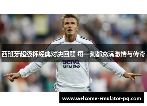 西班牙超级杯经典对决回顾 每一刻都充满激情与传奇