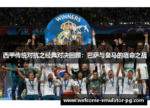 西甲传统对抗之经典对决回顾：巴萨与皇马的宿命之战