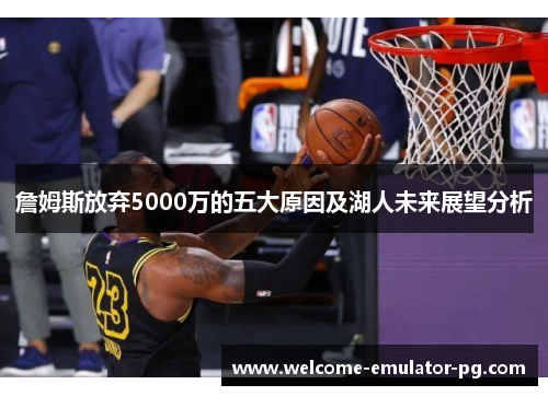 詹姆斯放弃5000万的五大原因及湖人未来展望分析 詹姆斯放弃5000万的五大原因及湖人未来展望分析