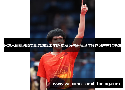 评球人痛批周琦表现老练超出年龄 质疑为何未展现年轻球员应有的冲劲