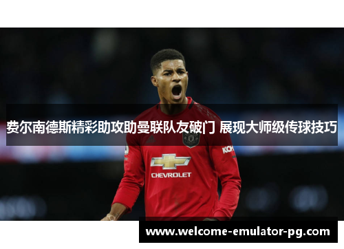 费尔南德斯精彩助攻助曼联队友破门 展现大师级传球技巧