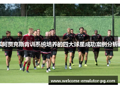 阿贾克斯青训系统培养的四大球星成功案例分析