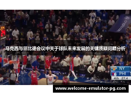 马克西与恩比德会议中关于球队未来发展的关键质疑问题分析