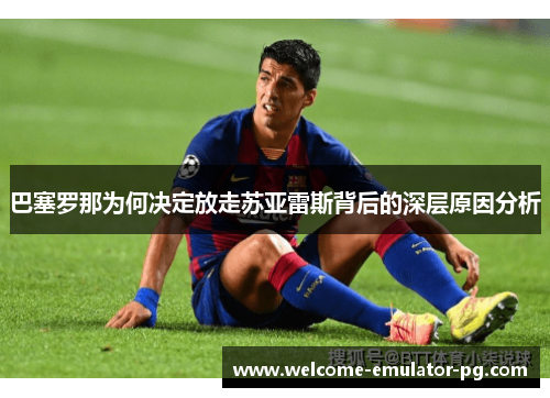 巴塞罗那为何决定放走苏亚雷斯背后的深层原因分析