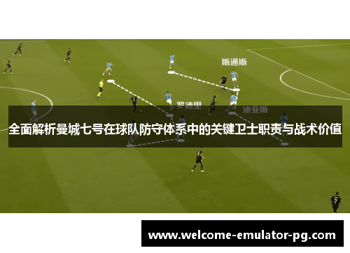 全面解析曼城七号在球队防守体系中的关键卫士职责与战术价值