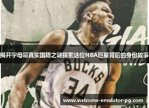 揭开字母哥真实国籍之谜探索这位NBA巨星背后的身份故事