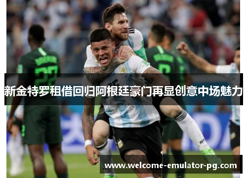 新金特罗租借回归阿根廷豪门再显创意中场魅力