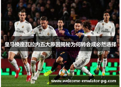 皇马换座瓦拉内五大原因揭秘为何转会成必然选择 皇马换座瓦拉内五大原因揭秘为何转会成必然选择