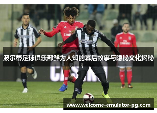 波尔蒂足球俱乐部鲜为人知的幕后故事与隐秘文化揭秘