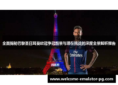 全面揭秘巴黎圣日耳曼欧冠争冠前景与潜在挑战的深度全景解析报告