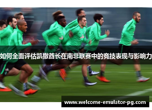 如何全面评估凯撒酋长在南非联赛中的竞技表现与影响力