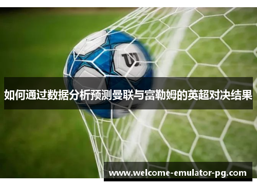 如何通过数据分析预测曼联与富勒姆的英超对决结果