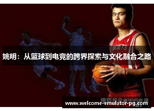 姚明：从篮球到电竞的跨界探索与文化融合之路