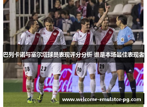 巴列卡诺与塞尔塔球员表现评分分析 谁是本场最佳表现者