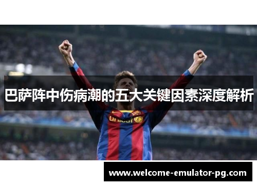 巴萨阵中伤病潮的五大关键因素深度解析
