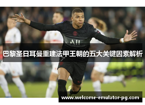 巴黎圣日耳曼重建法甲王朝的五大关键因素解析