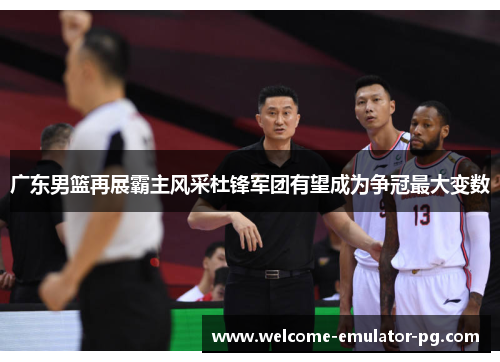 广东男篮再展霸主风采杜锋军团有望成为争冠最大变数