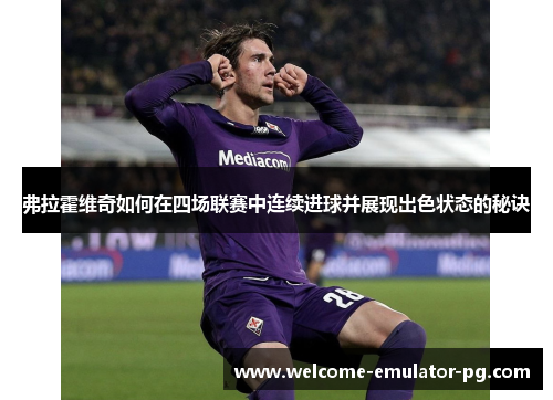 弗拉霍维奇如何在四场联赛中连续进球并展现出色状态的秘诀